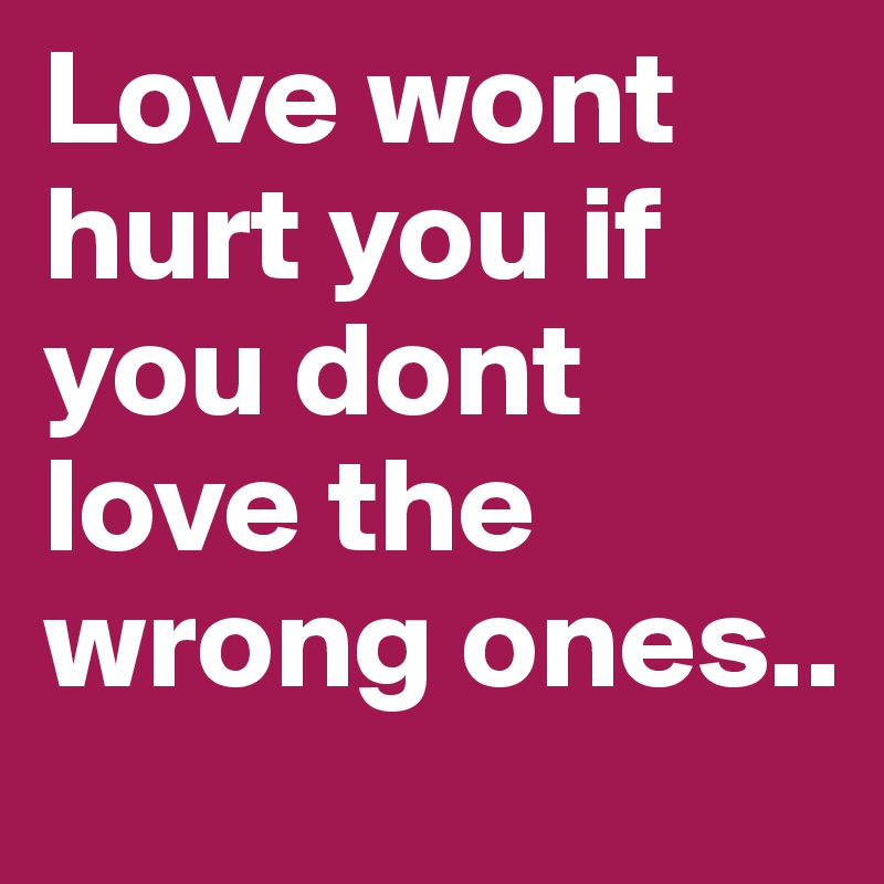Love wont hurt you if you dont love the wrong ones..