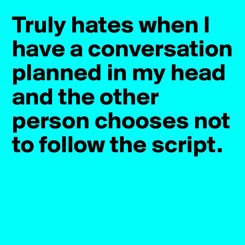 Truly hates when I have a conversation planned in my head and the other person chooses not to follow the script. 


