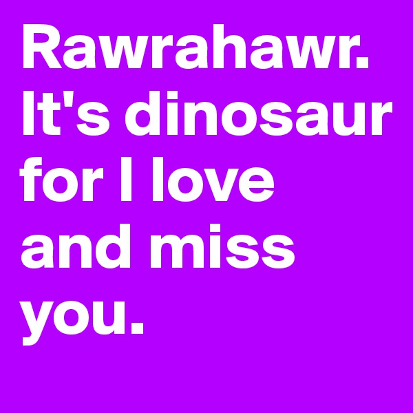 Rawrahawr.
It's dinosaur 
for I love and miss you.
