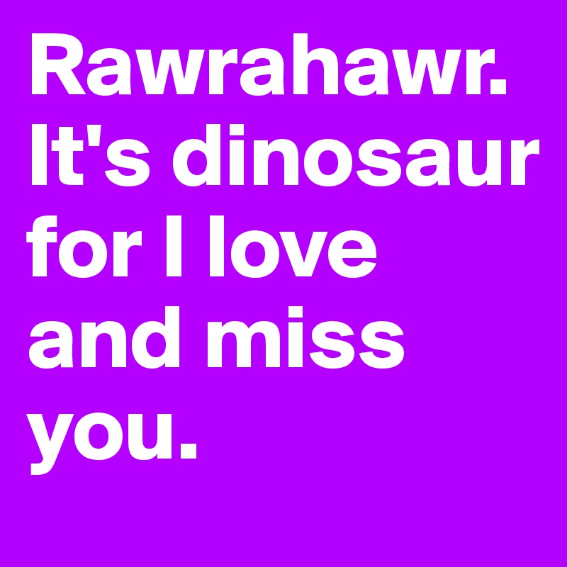 Rawrahawr.
It's dinosaur 
for I love and miss you.
