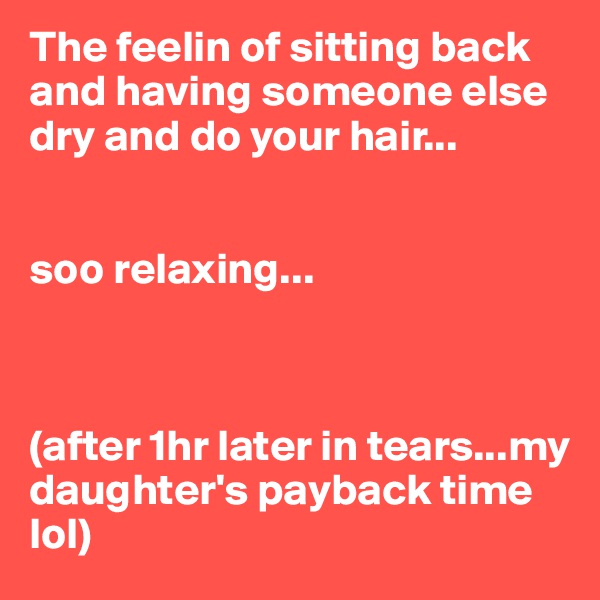The feelin of sitting back and having someone else dry and do your hair...


soo relaxing...



(after 1hr later in tears...my daughter's payback time lol)