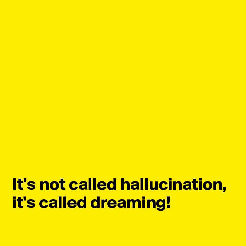 








It's not called hallucination, it's called dreaming!