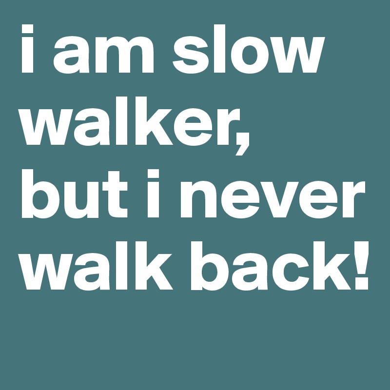 i am slow walker, but i never walk back! 