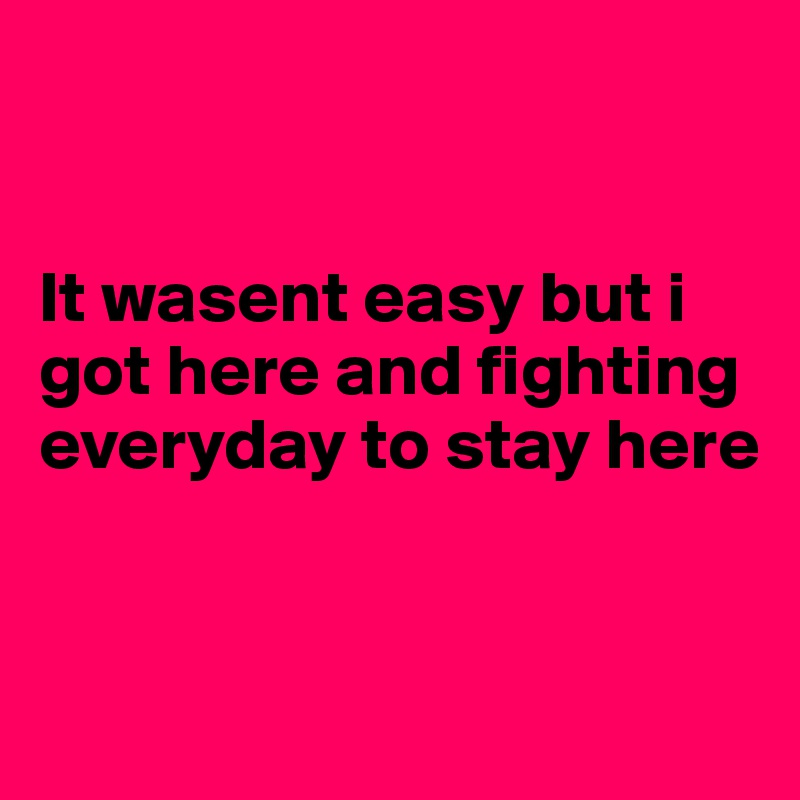 


It wasent easy but i got here and fighting everyday to stay here 


