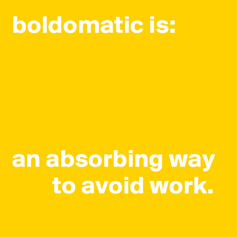 boldomatic is:

 


an absorbing way          to avoid work.