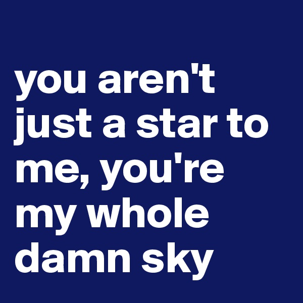 
you aren't just a star to me, you're my whole damn sky