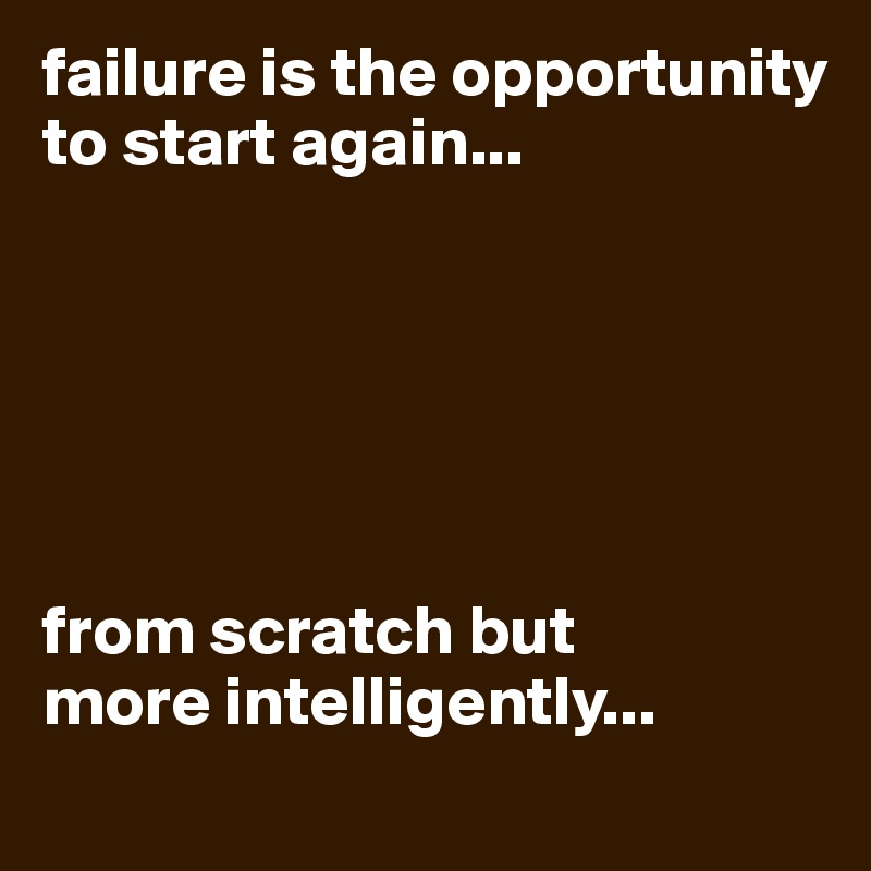 failure is the opportunity to start again...






from scratch but
more intelligently...
