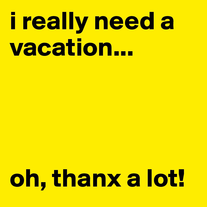 i really need a vacation...




oh, thanx a lot!