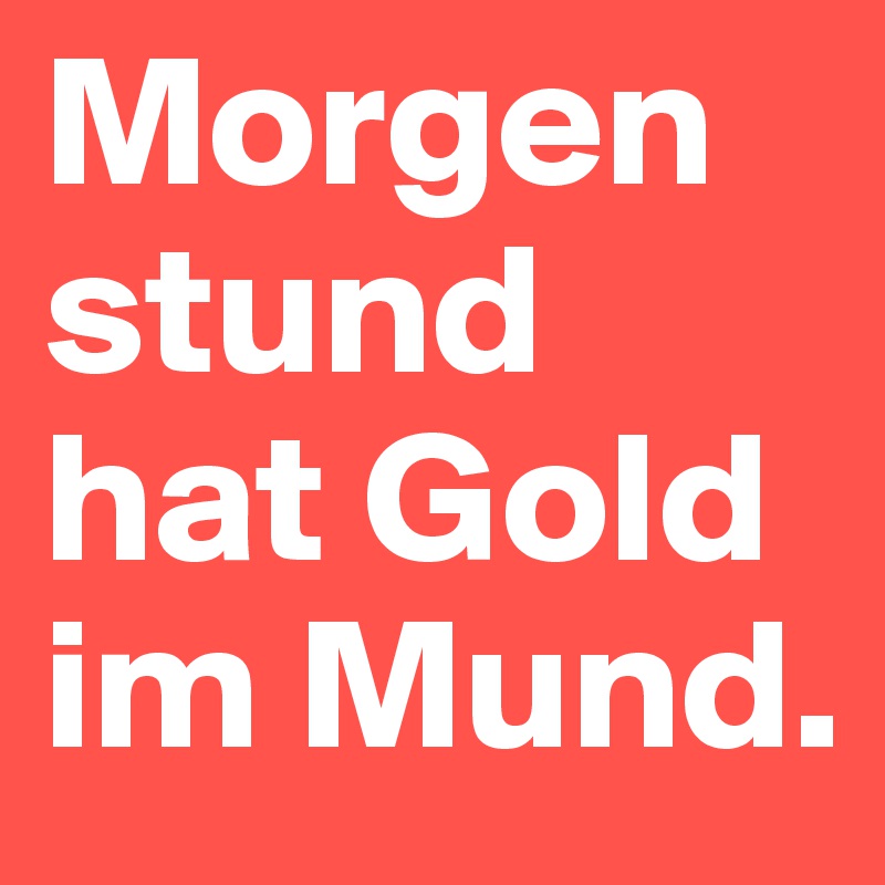 Morgenstund hat Gold im Mund. 