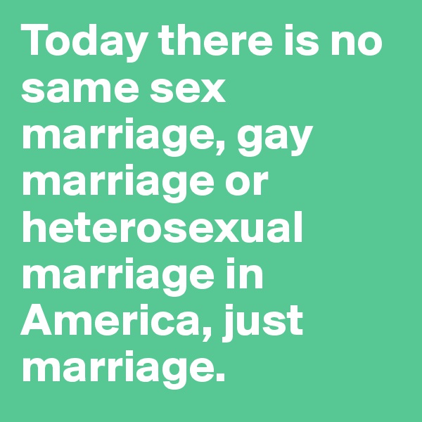 Today there is no same sex marriage, gay marriage or heterosexual marriage in America, just marriage.