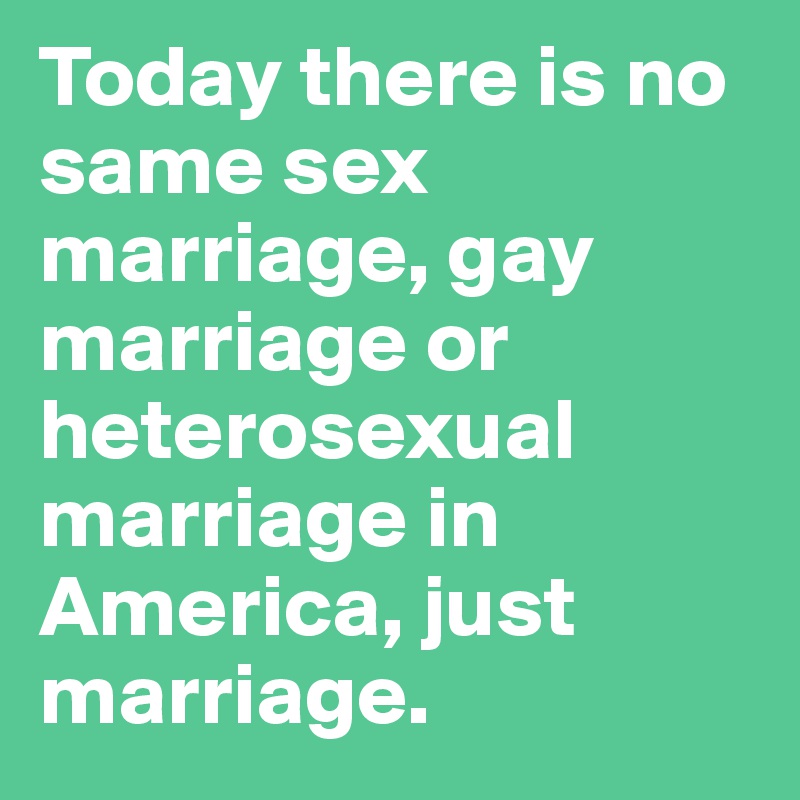 Today there is no same sex marriage, gay marriage or heterosexual marriage in America, just marriage.