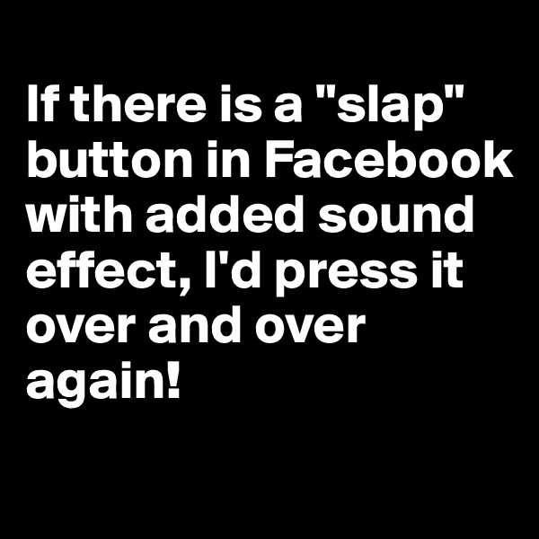 
If there is a "slap" button in Facebook with added sound effect, I'd press it over and over again!
