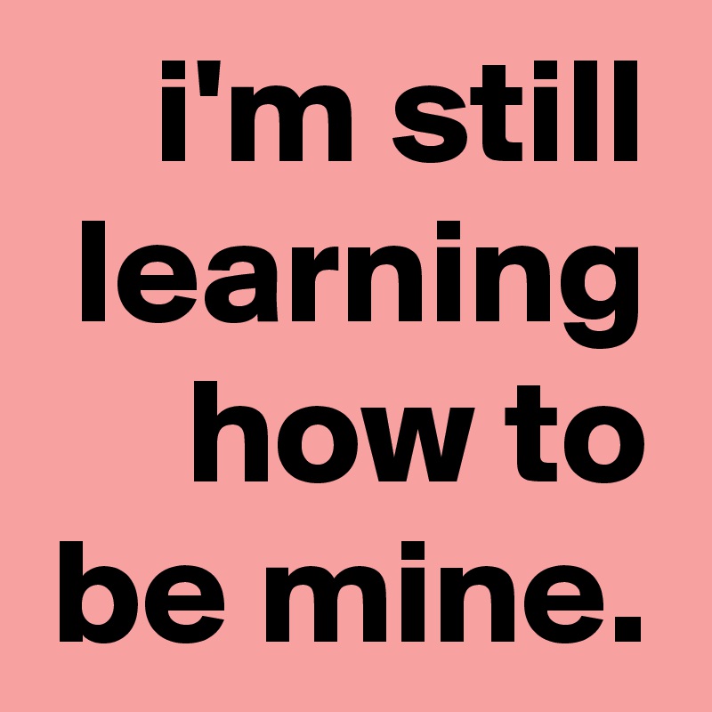 i'm still learning how to be mine.