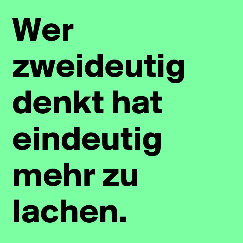Wer zweideutig denkt hat eindeutig mehr zu lachen. 