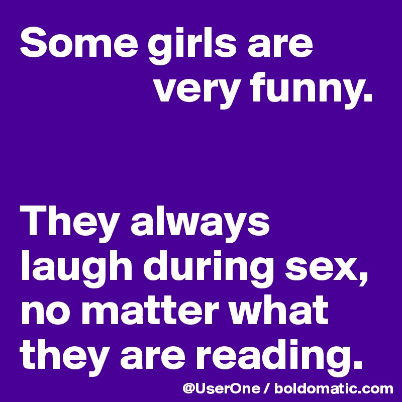 Some girls are
               very funny.


They always laugh during sex, no matter what they are reading.
