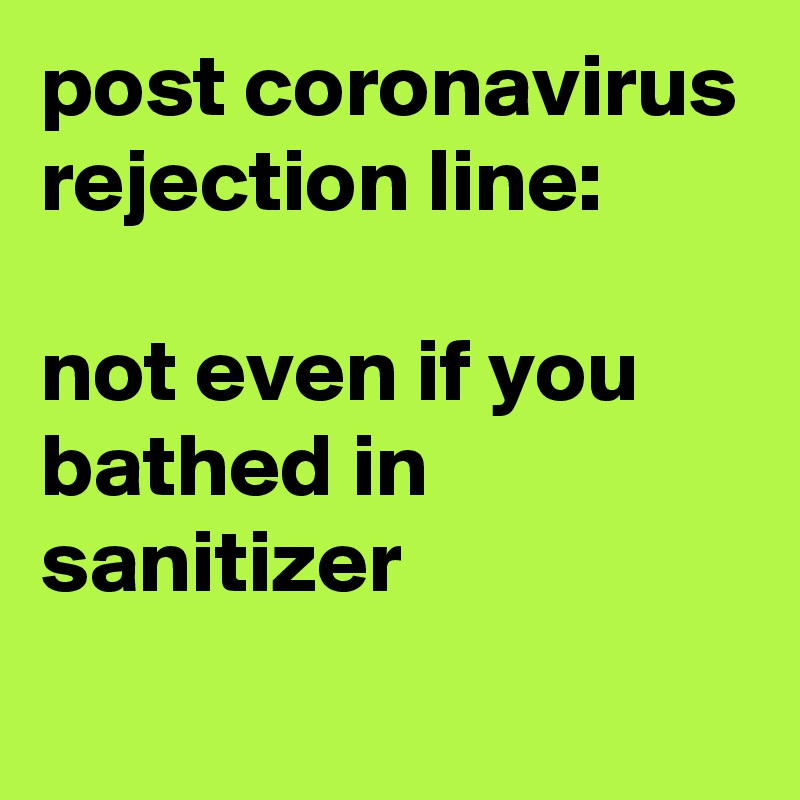 post coronavirus rejection line:

not even if you bathed in sanitizer
