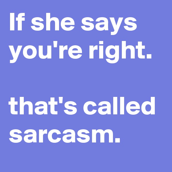 If she says you're right.

that's called sarcasm.