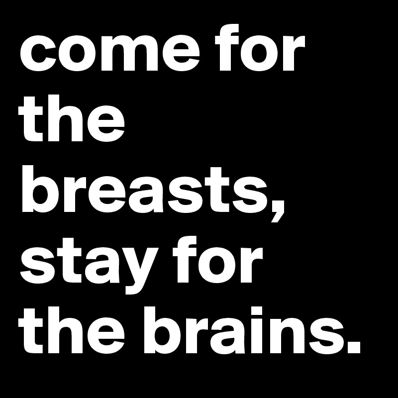 come for the breasts, stay for the brains. 