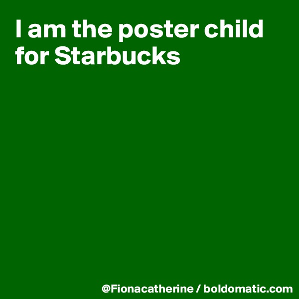I am the poster child
for Starbucks







