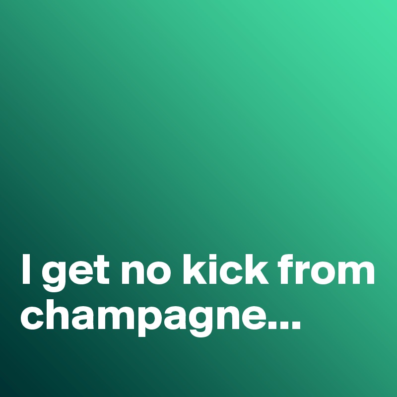 




I get no kick from champagne...