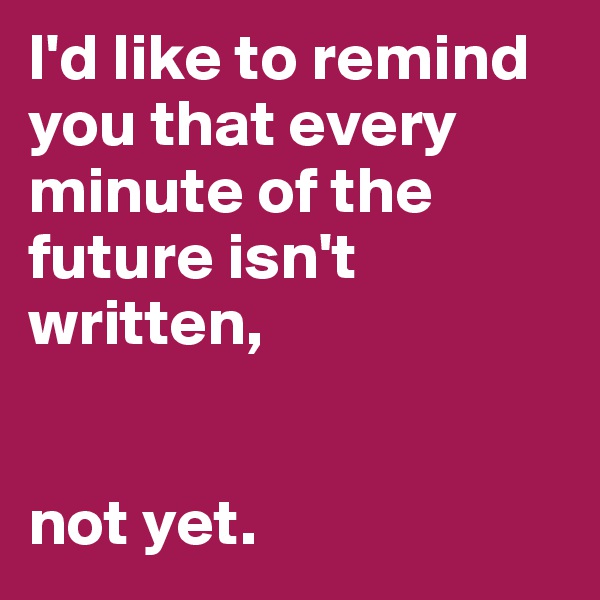 I'd like to remind you that every minute of the future isn't written, 


not yet. 