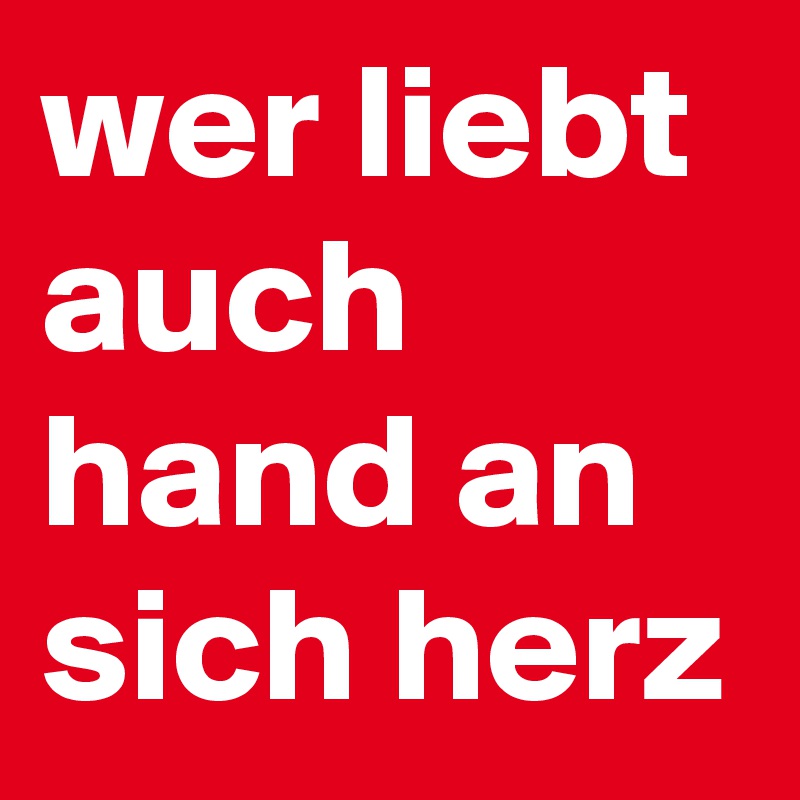 wer liebt auch hand an sich herz