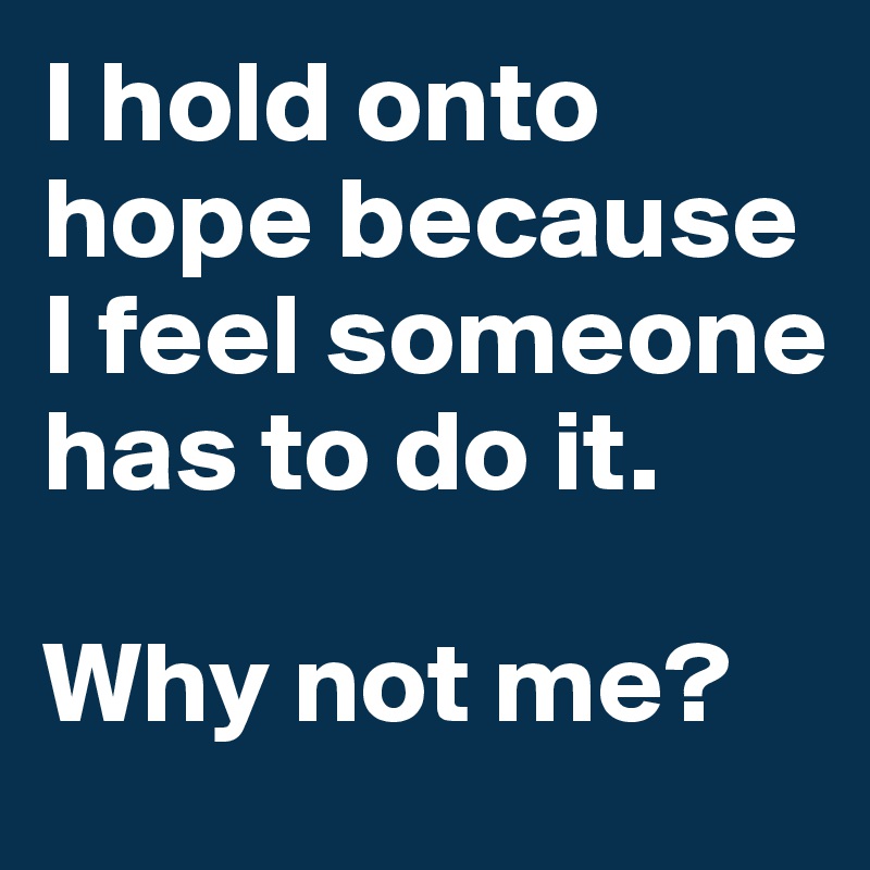 I hold onto hope because I feel someone has to do it. 

Why not me?