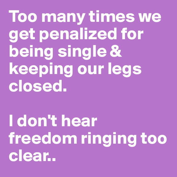Too many times we get penalized for being single & keeping our legs closed. 

I don't hear freedom ringing too clear.. 