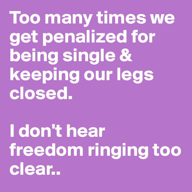Too many times we get penalized for being single & keeping our legs closed. 

I don't hear freedom ringing too clear.. 