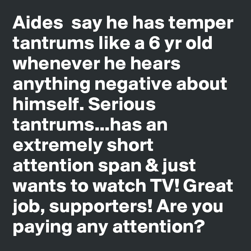 Aides  say he has temper tantrums like a 6 yr old whenever he hears anything negative about himself. Serious tantrums...has an extremely short attention span & just wants to watch TV! Great job, supporters! Are you paying any attention?