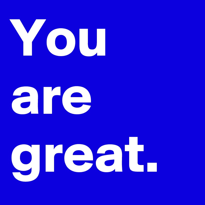 You are great.