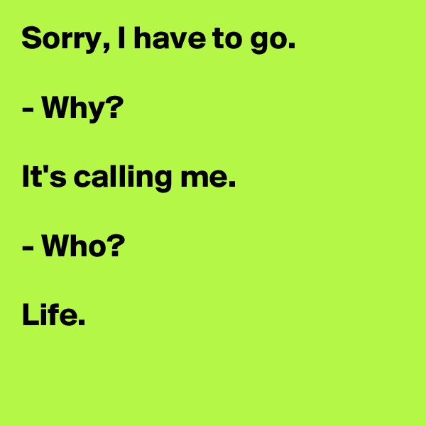 Sorry, I have to go.

- Why?

It's calling me.

- Who?

Life.

