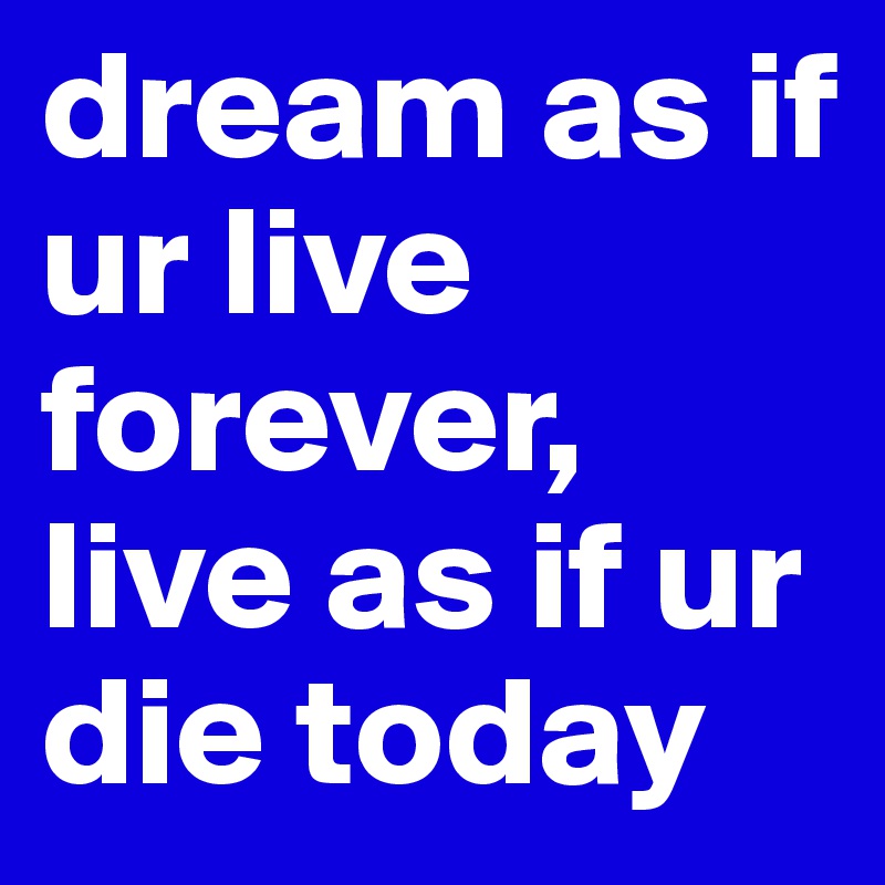 dream as if ur live forever, live as if ur die today 