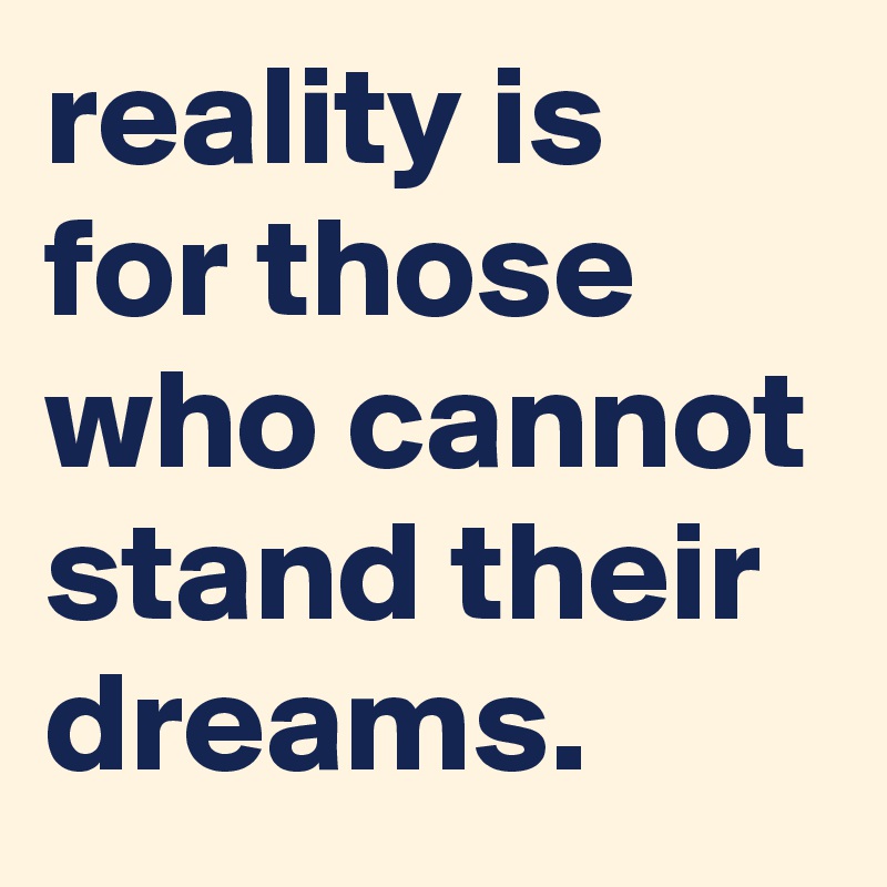 reality is for those who cannot stand their dreams.