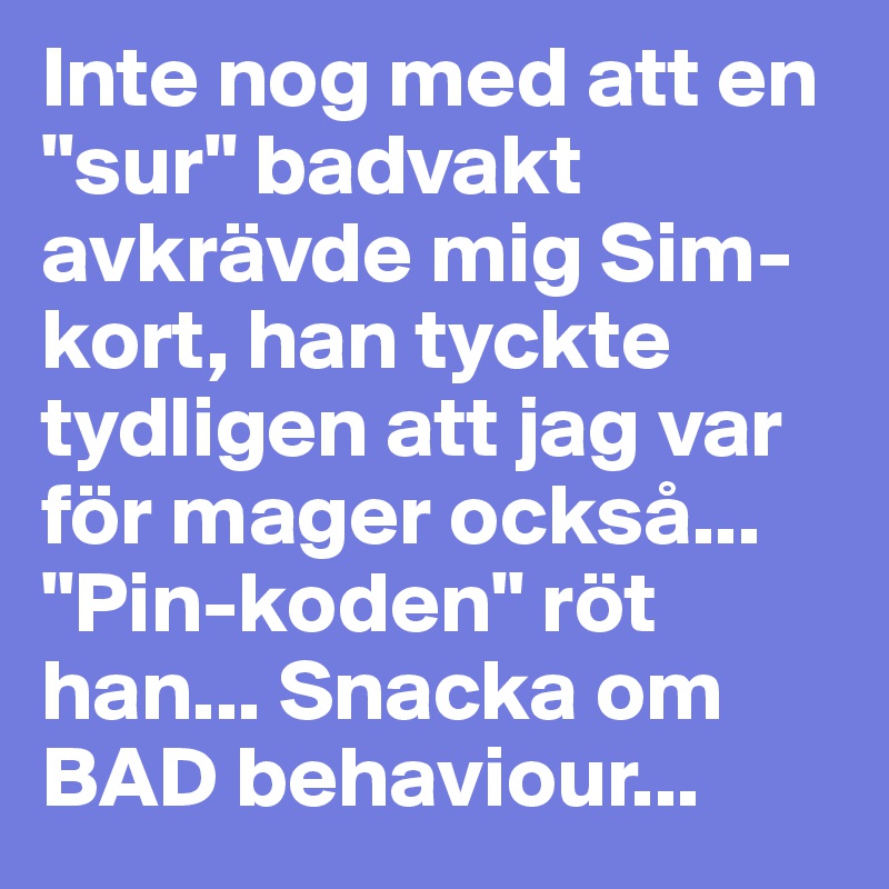Inte nog med att en "sur" badvakt avkrävde mig Sim-kort, han tyckte tydligen att jag var för mager också... "Pin-koden" röt han... Snacka om BAD behaviour...