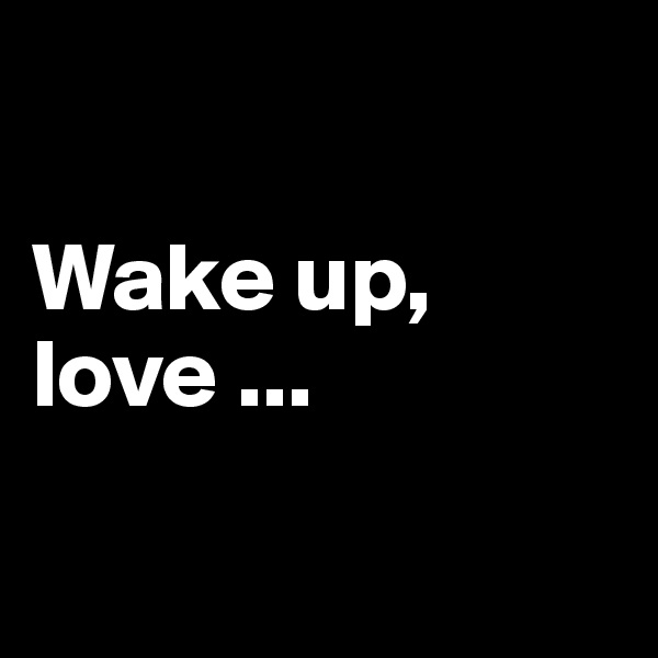 

Wake up, love ...

