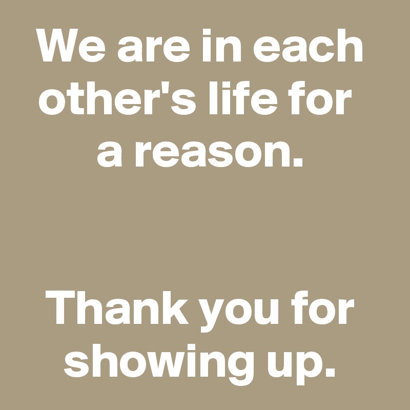 We are in each other's life for 
a reason.


Thank you for showing up.