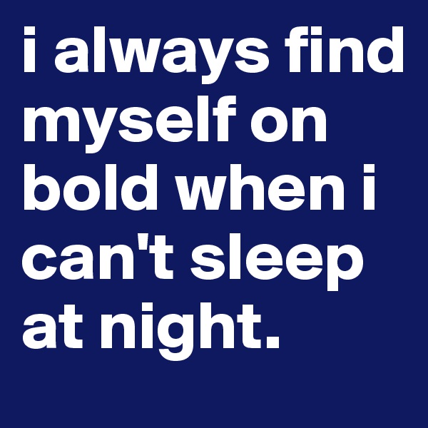 i always find myself on bold when i can't sleep at night. 