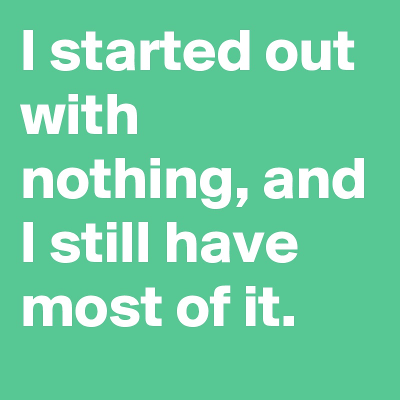 I started out with nothing, and I still have most of it.
