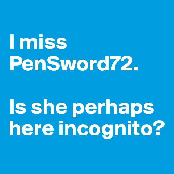 
I miss PenSword72. 

Is she perhaps here incognito? 
