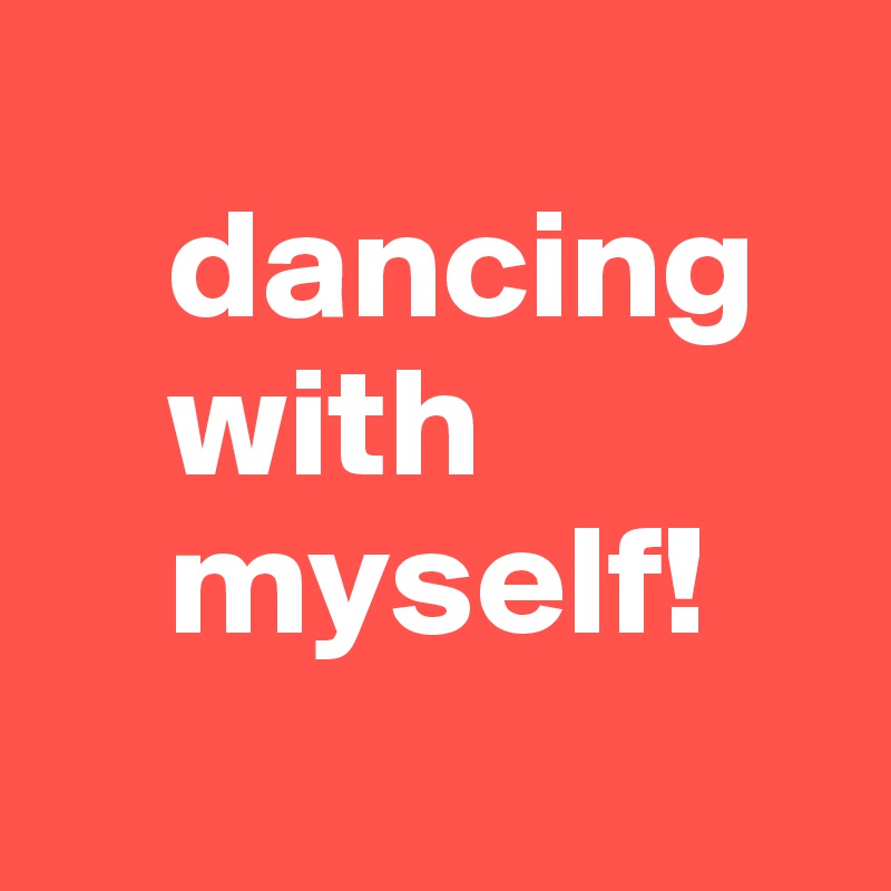 
    dancing
    with
    myself!
