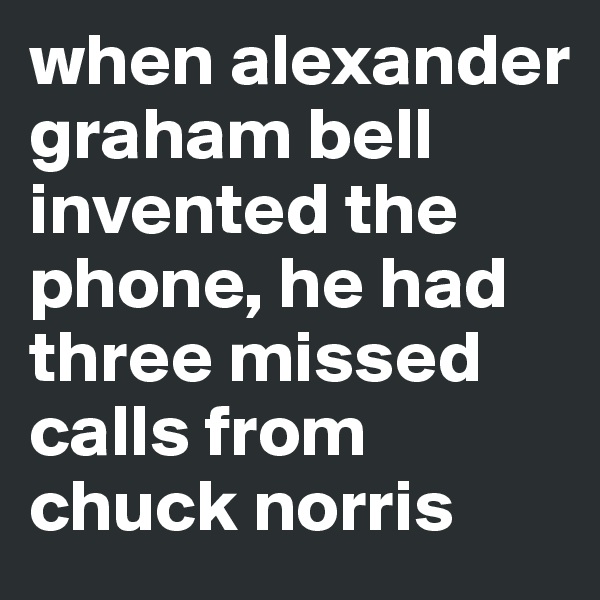 when alexander graham bell invented the phone, he had three missed calls from chuck norris 