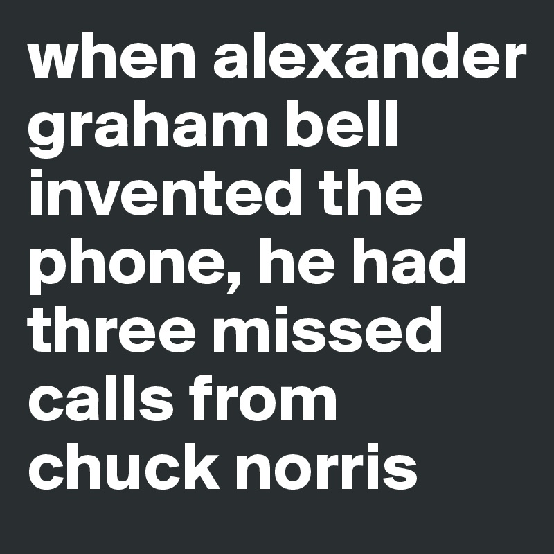 when alexander graham bell invented the phone, he had three missed calls from chuck norris 