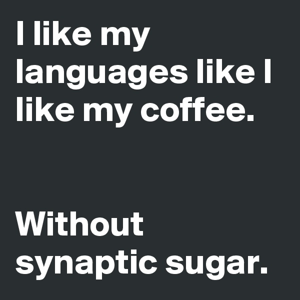 I like my languages like I like my coffee. 


Without synaptic sugar.