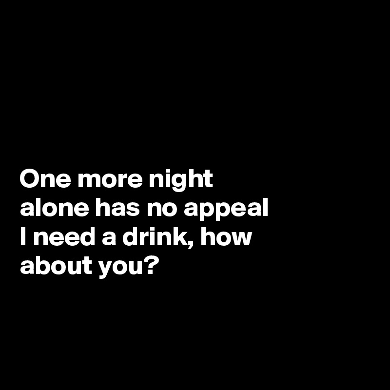 




One more night 
alone has no appeal
I need a drink, how 
about you?


