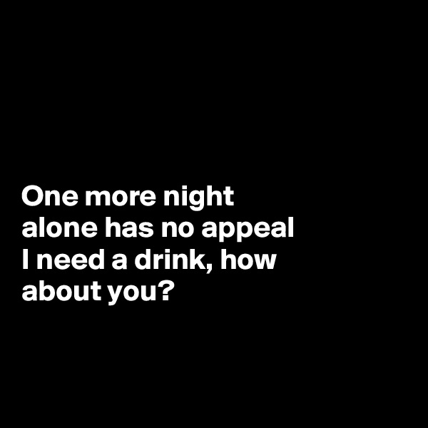 




One more night 
alone has no appeal
I need a drink, how 
about you?


