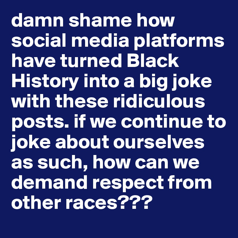 damn shame how social media platforms have turned Black History into a big joke with these ridiculous posts. if we continue to joke about ourselves as such, how can we demand respect from other races???