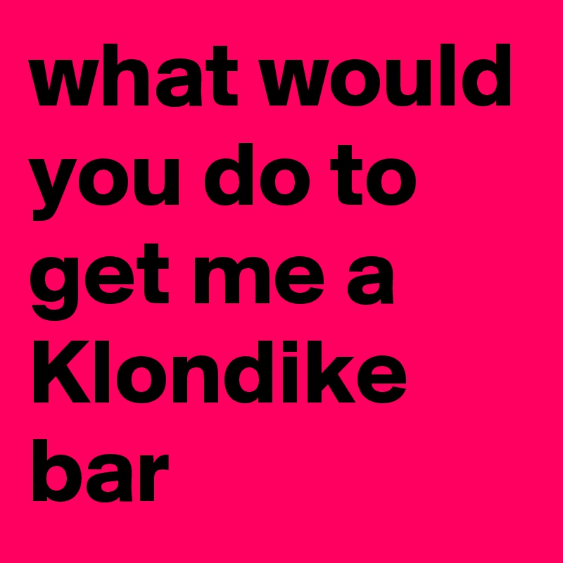 what would you do to get me a Klondike bar