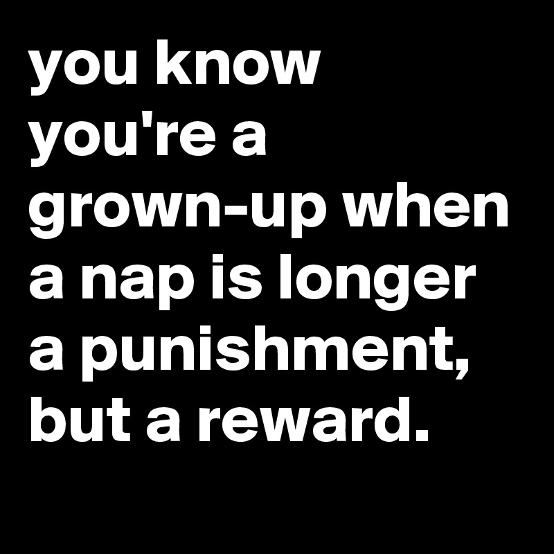 you know you're a grown-up when a nap is longer a punishment, but a reward. 