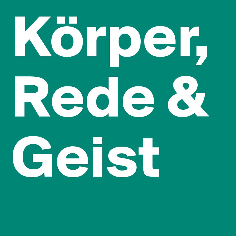 Körper,
Rede &
Geist